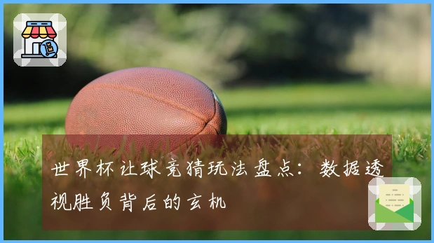 世界杯让球竞猜玩法盘点：数据透视胜负背后的玄机
