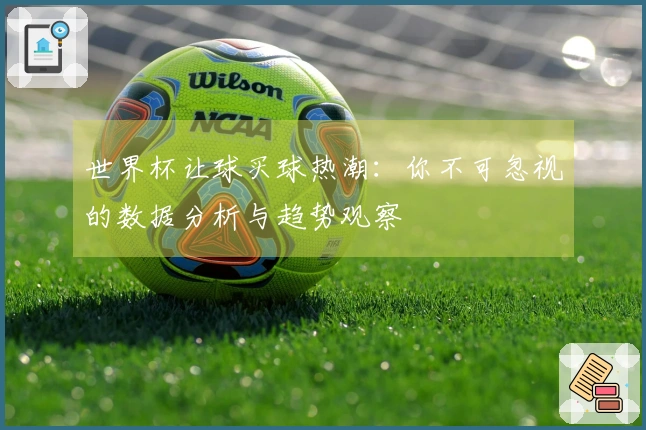 世界杯让球买球热潮：你不可忽视的数据分析与趋势观察