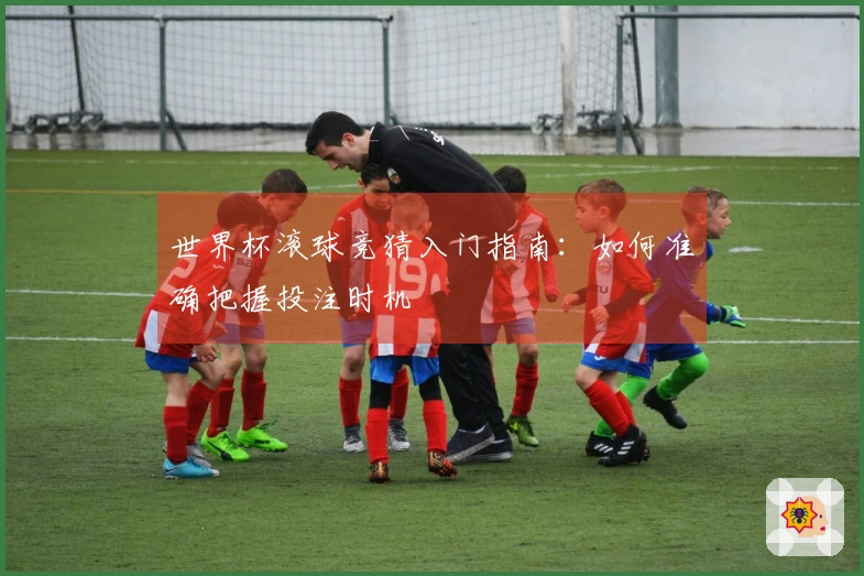 世界杯滚球竞猜入门指南：如何准确把握投注时机