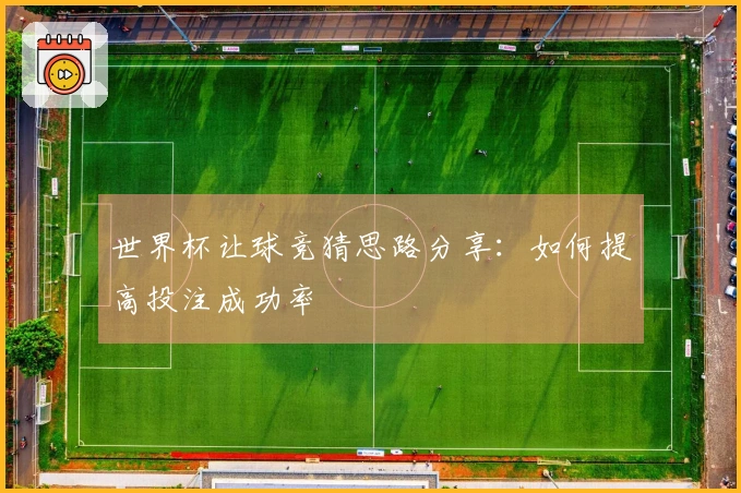 世界杯让球竞猜思路分享：如何提高投注成功率