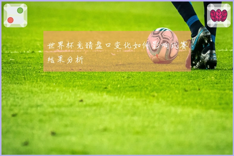 世界杯竞猜盘口变化如何影响比赛结果分析