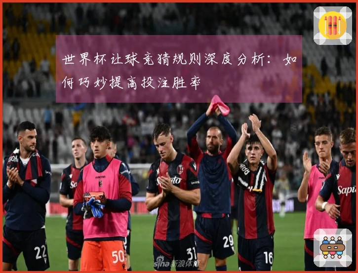 世界杯让球竞猜规则深度分析：如何巧妙提高投注胜率