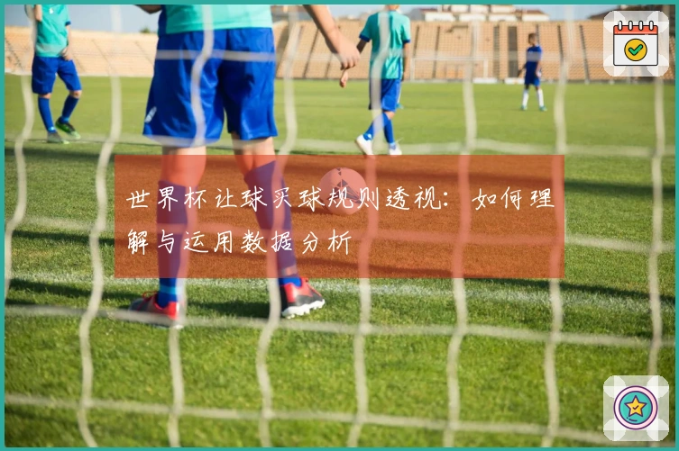 世界杯让球买球规则透视：如何理解与运用数据分析