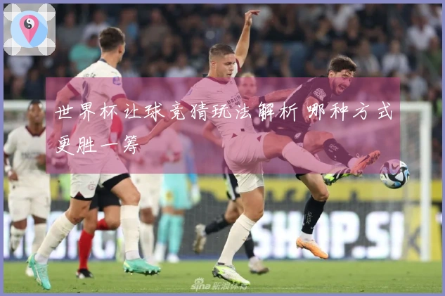 世界杯让球竞猜玩法解析 哪种方式更胜一筹