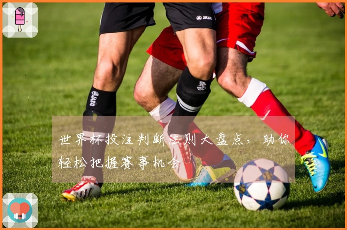 世界杯投注判断法则大盘点，助你轻松把握赛事机会